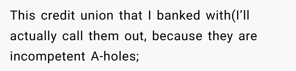 This credit union that I banked with(I’ll actually call them out, because they are incompetent A-holes;