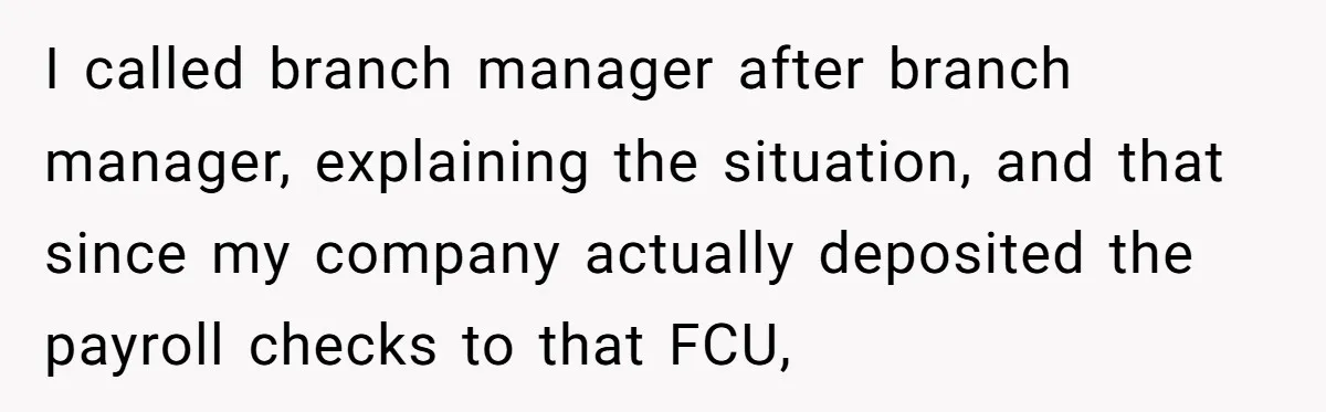 I called branch manager after branch manager, explaining the situation, and that since my company actually deposited the payroll checks to that FCU,