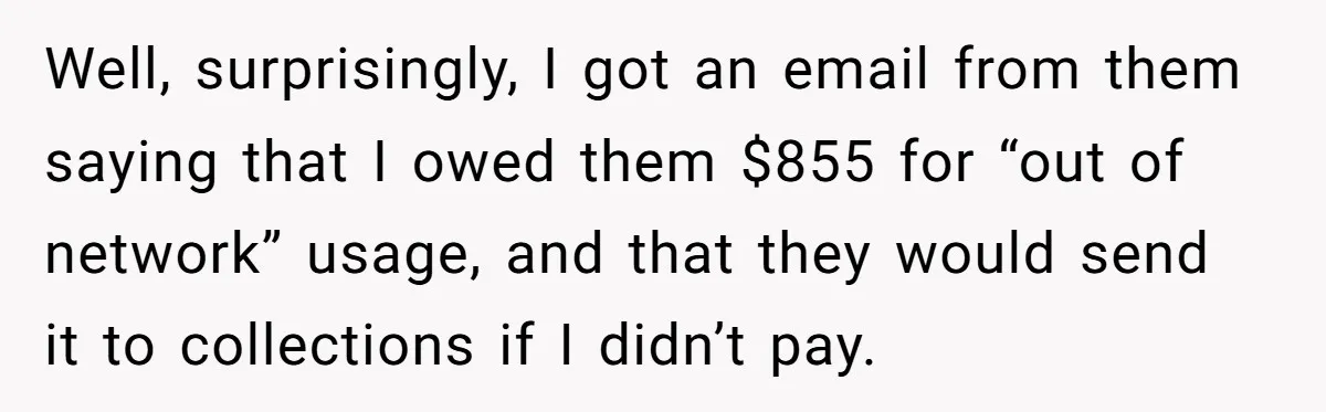 Well, surprisingly, I got an email from them saying that I owed them $855 for “out of network” usage, and that they would send it to collections if I didn’t...