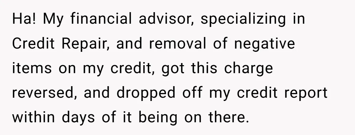 Ha! My financial advisor, specializing in Credit Repair, and removal of negative items on my credit, got this charge reversed, and dropped off my credit report within days of it...
