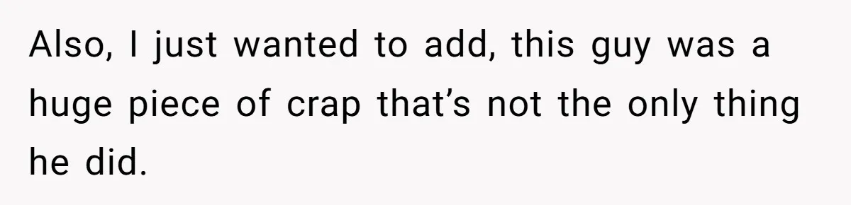 Also, I just wanted to add, this guy was a huge piece of crap that’s not the only thing he did.