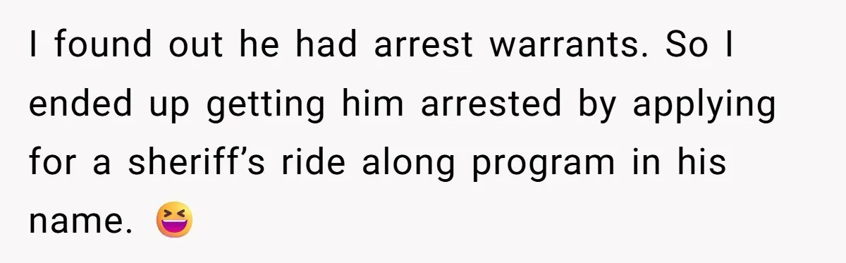 I found out he had arrest warrants. So I ended up getting him arrested by applying for a sheriff’s ride along program in his name. 😆