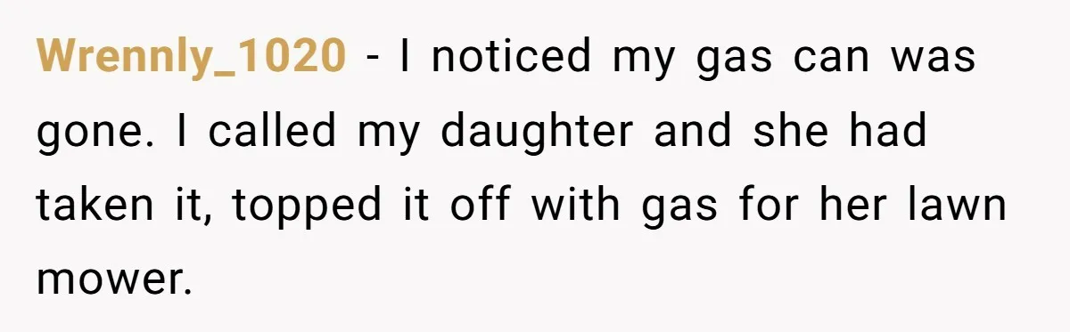 Wrennly_1020 − I noticed my gas can was gone. I called my daughter and she had taken it, topped it off with gas for her lawn mower.