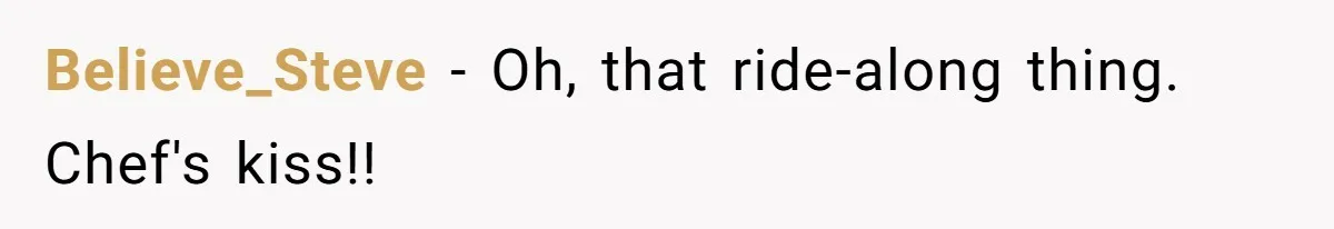 Believe_Steve − Oh, that ride-along thing. Chef's kiss!!