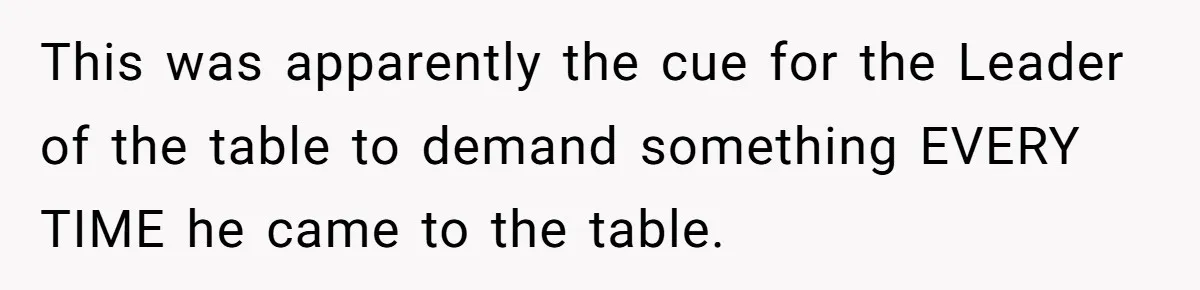 This was apparently the cue for the Leader of the table to demand something EVERY TIME he came to the table.