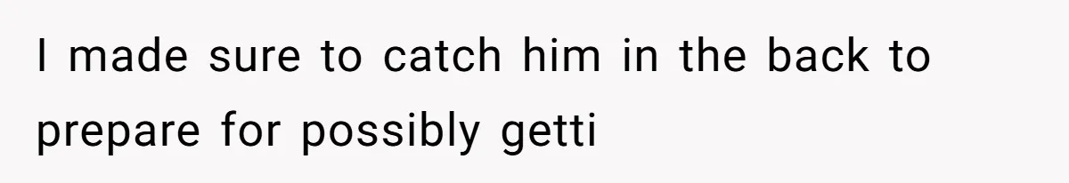 I made sure to catch him in the back to prepare for possibly getti