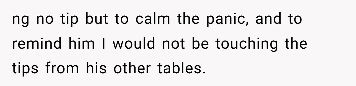 ng no tip but to calm the panic, and to remind him I would not be touching the tips from his other tables.