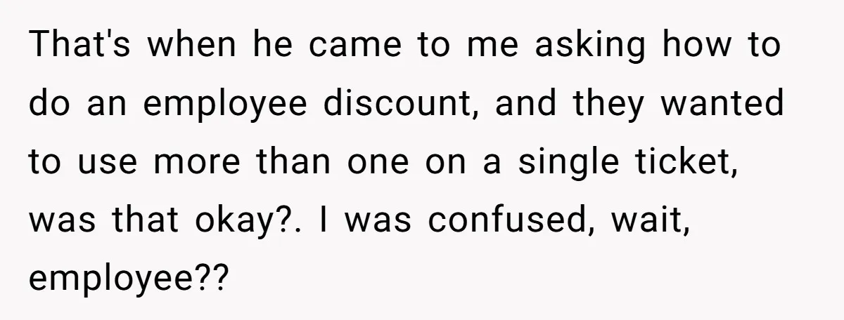 That's when he came to me asking how to do an employee discount, and they wanted to use more than one on a single ticket, was that okay?. I was...