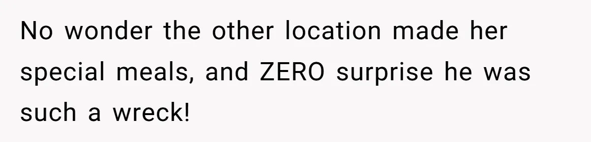 No wonder the other location made her special meals, and ZERO surprise he was such a wreck!
