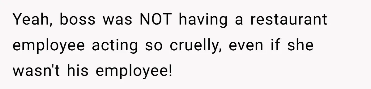 Yeah, boss was NOT having a restaurant employee acting so cruelly, even if she wasn't his employee!
