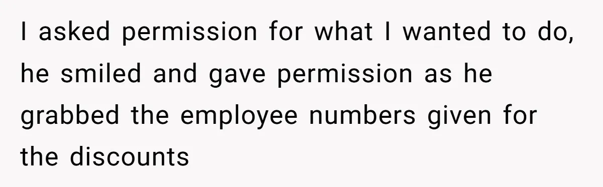 I asked permission for what I wanted to do, he smiled and gave permission as he grabbed the employee numbers given for the discounts
