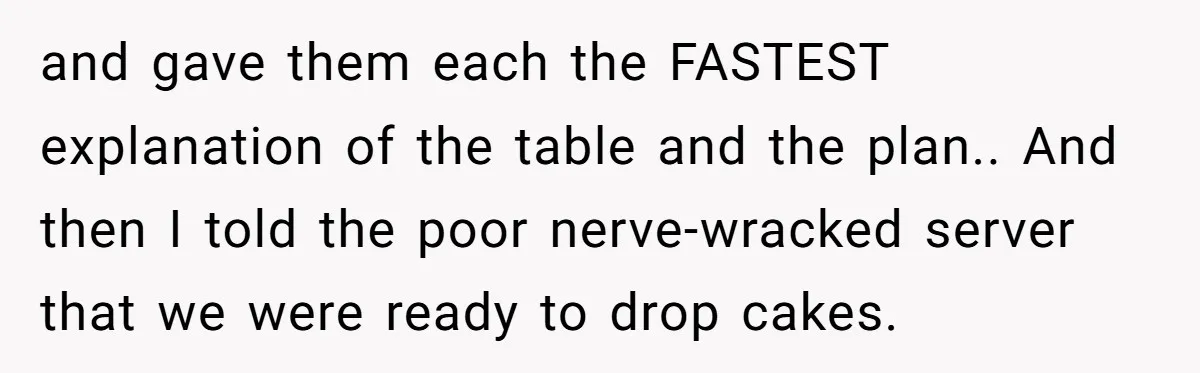 and gave them each the FASTEST explanation of the table and the plan.. And then I told the poor nerve-wracked server that we were ready to drop cakes.