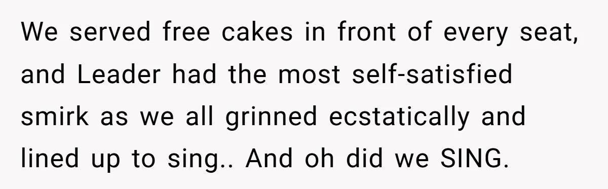 We served free cakes in front of every seat, and Leader had the most self-satisfied smirk as we all grinned ecstatically and lined up to sing.. And oh did we...
