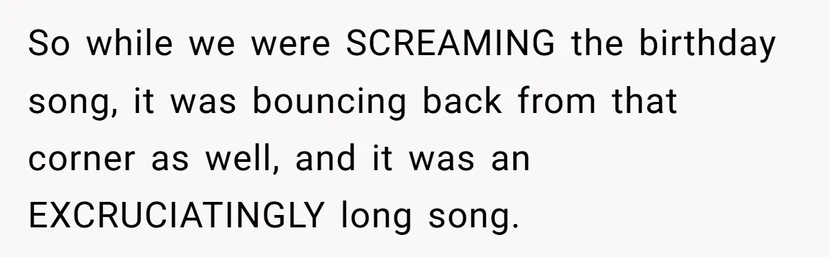 So while we were SCREAMING the birthday song, it was bouncing back from that corner as well, and it was an EXCRUCIATINGLY long song.