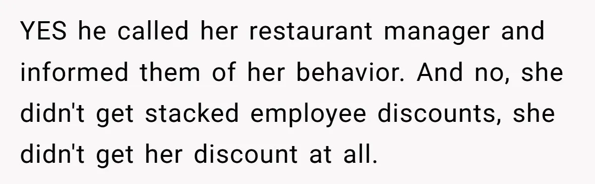 YES he called her restaurant manager and informed them of her behavior. And no, she didn't get stacked employee discounts, she didn't get her discount at all.