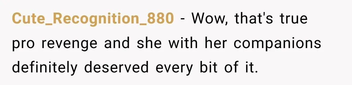 Cute_Recognition_880 − Wow, that's true pro revenge and she with her companions definitely deserved every bit of it.