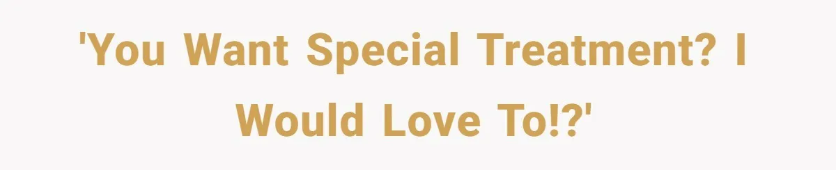 'You want special treatment? I would love to!?'