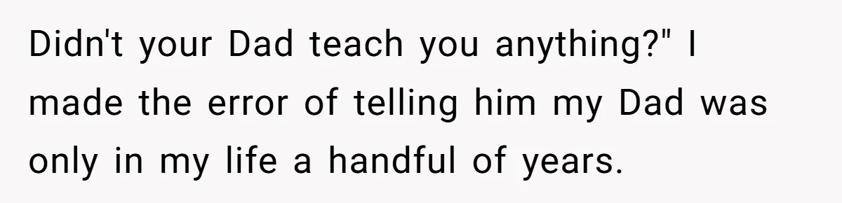 Didn't your Dad teach you anything?" I made the error of telling him my Dad was only in my life a handful of years.