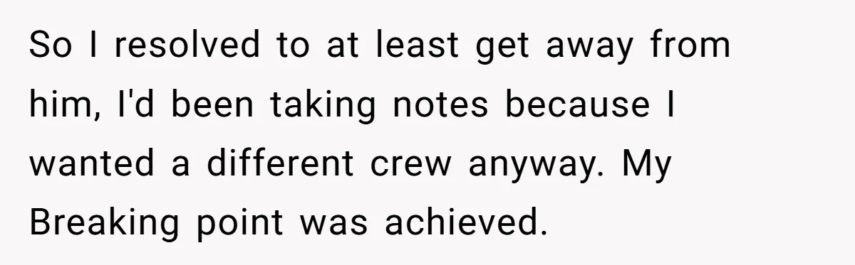 So I resolved to at least get away from him, I'd been taking notes because I wanted a different crew anyway. My Breaking point was achieved.