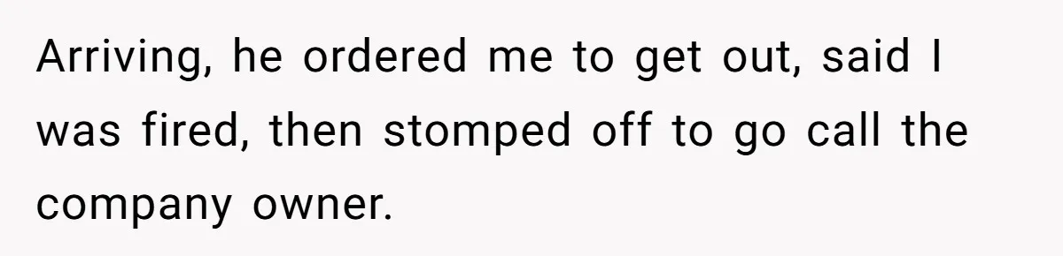 Arriving, he ordered me to get out, said I was fired, then stomped off to go call the company owner.