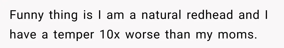Funny thing is I am a natural redhead and I have a temper 10x worse than my moms.
