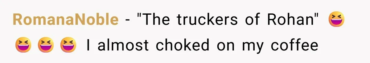 RomanaNoble − "The truckers of Rohan" 😆😆😆😆 I almost choked on my coffee