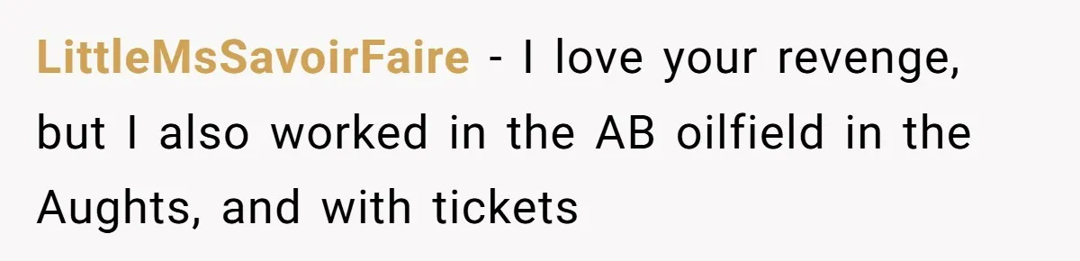 LittleMsSavoirFaire − I love your revenge, but I also worked in the AB oilfield in the Aughts, and with tickets