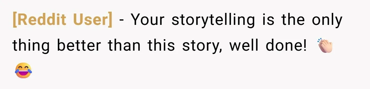 [Reddit User] − Your storytelling is the only thing better than this story, well done! 👏🏻 😂