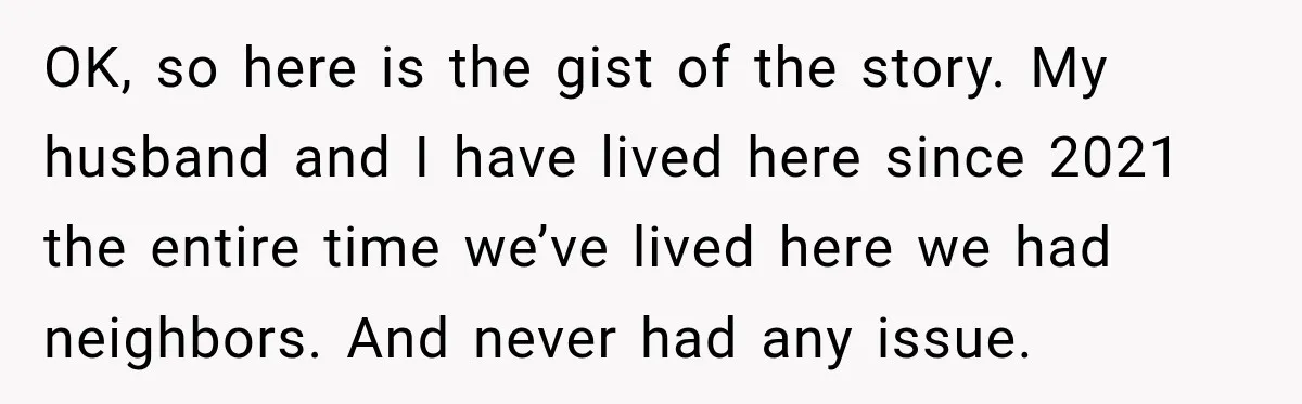 OK, so here is the gist of the story. My husband and I have lived here since 2021 the entire time we’ve lived here we had neighbors. And never had...
