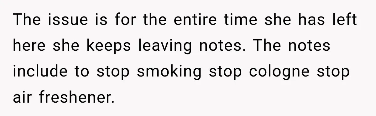 The issue is for the entire time she has left here she keeps leaving notes. The notes include to stop smoking stop cologne stop air freshener.