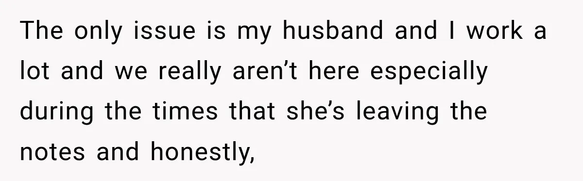 The only issue is my husband and I work a lot and we really aren’t here especially during the times that she’s leaving the notes and honestly,