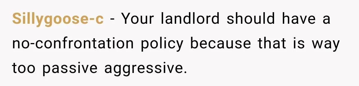 Sillygoose-c − Your landlord should have a no-confrontation policy because that is way too passive aggressive.