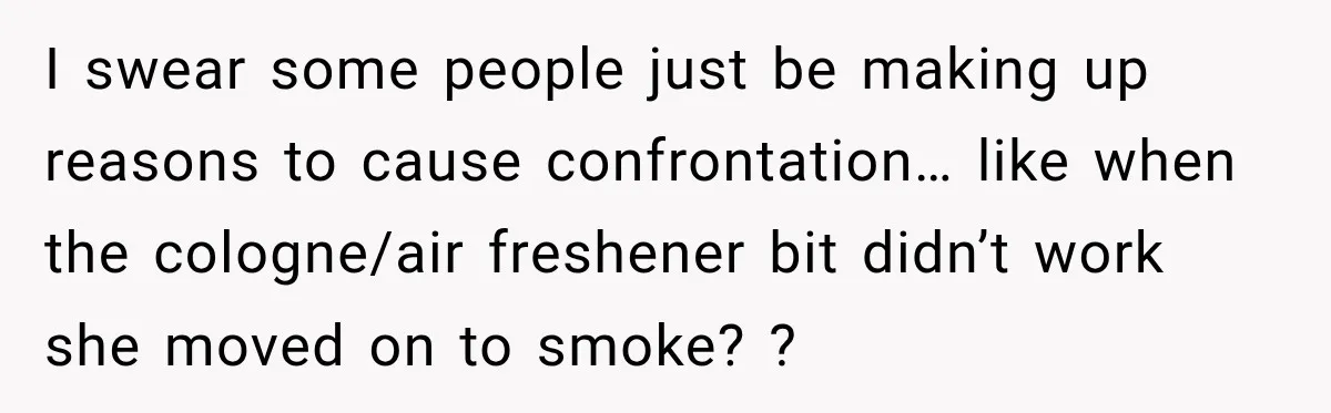 I swear some people just be making up reasons to cause confrontation… like when the cologne/air freshener bit didn’t work she moved on to smoke? ?
