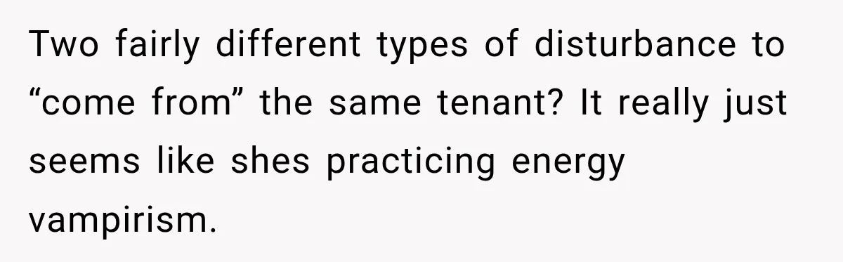 Two fairly different types of disturbance to “come from” the same tenant? It really just seems like shes practicing energy vampirism.