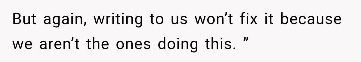 But again, writing to us won’t fix it because we aren’t the ones doing this. ”