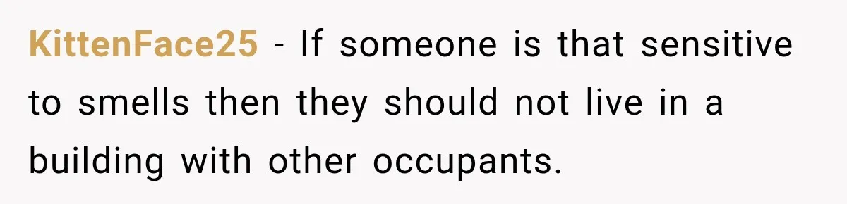 KittenFace25 − If someone is that sensitive to smells then they should not live in a building with other occupants.