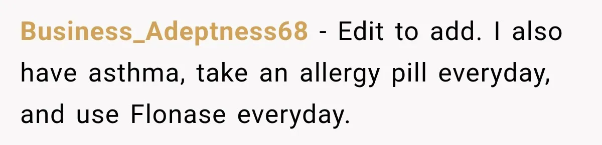 Business_Adeptness68 − Edit to add. I also have asthma, take an allergy pill everyday, and use Flonase everyday.