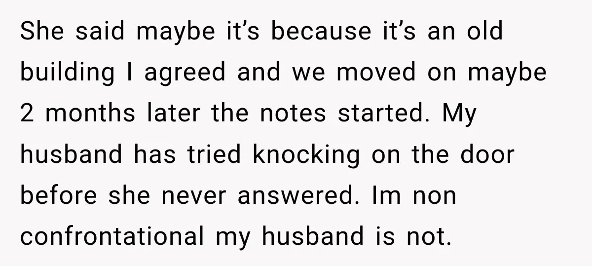She said maybe it’s because it’s an old building I agreed and we moved on maybe 2 months later the notes started. My husband has tried knocking on the door...