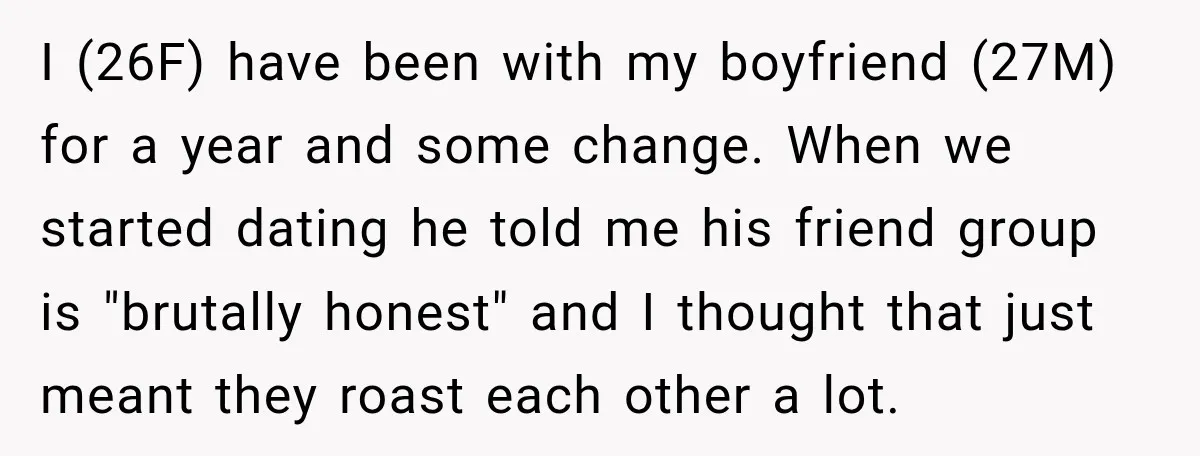 I (26F) have been with my boyfriend (27M) for a year and some change. When we started dating he told me his friend group is "brutally honest" and I thought...