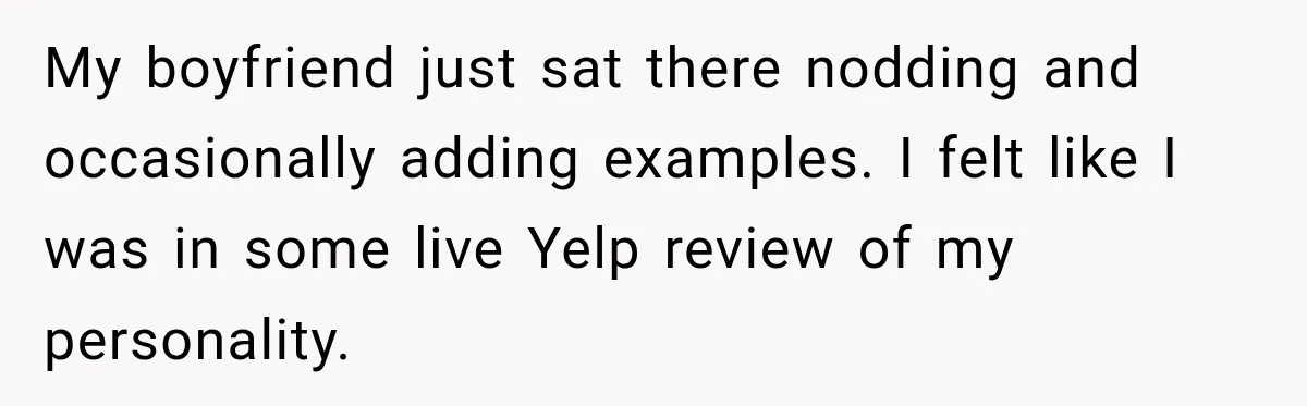 My boyfriend just sat there nodding and occasionally adding examples. I felt like I was in some live Yelp review of my personality.