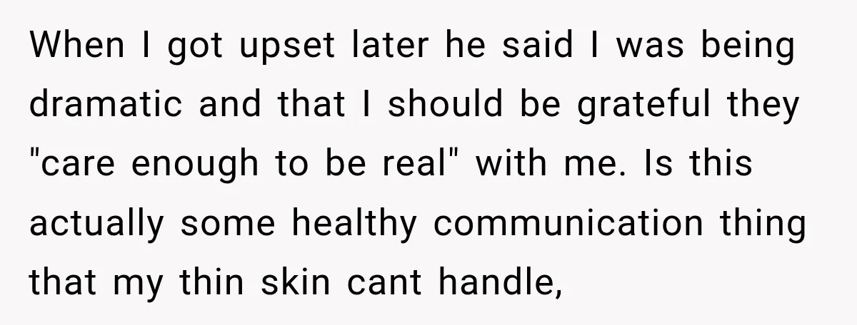 When I got upset later he said I was being dramatic and that I should be grateful they "care enough to be real" with me. Is this actually some healthy...