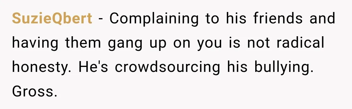 SuzieQbert − Complaining to his friends and having them gang up on you is not radical honesty. He's crowdsourcing his bullying. Gross.