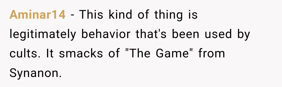 Aminar14 − This kind of thing is legitimately behavior that's been used by cults. It smacks of "The Game" from Synanon.