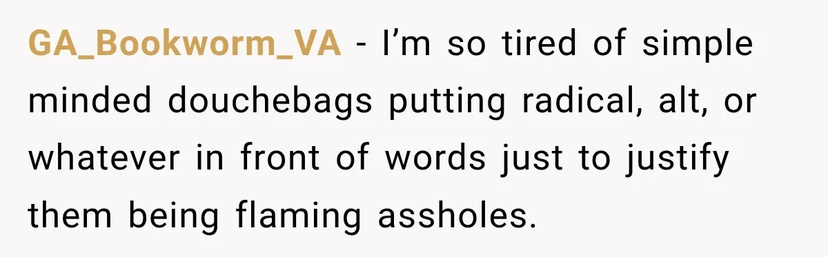 GA_Bookworm_VA − I’m so tired of simple minded douchebags putting radical, alt, or whatever in front of words just to justify them being flaming assholes.