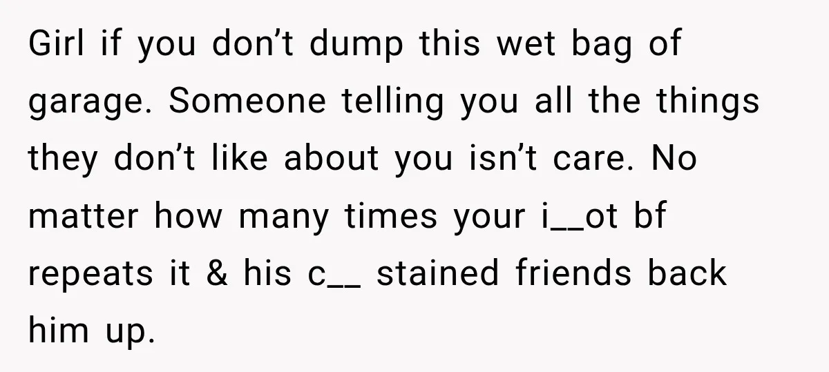 Girl if you don’t dump this wet bag of garage. Someone telling you all the things they don’t like about you isn’t care. No matter how many times your i__ot...