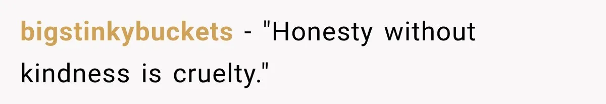 bigstinkybuckets − "Honesty without kindness is cruelty."