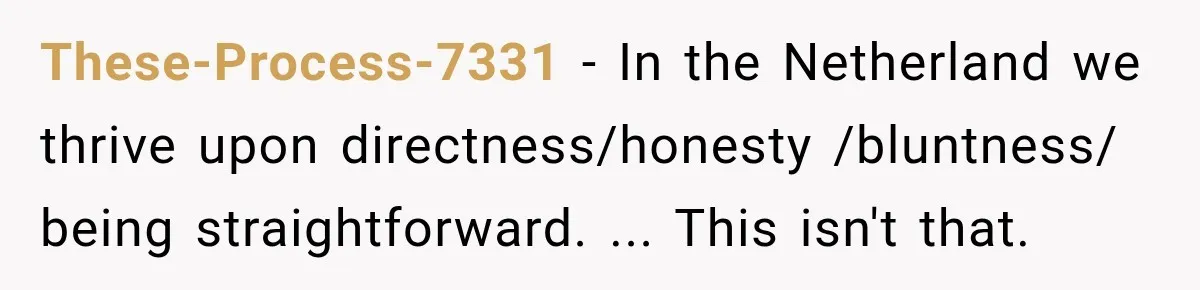 These-Process-7331 − In the Netherland we thrive upon directness/honesty /bluntness/ being straightforward. ... This isn't that.