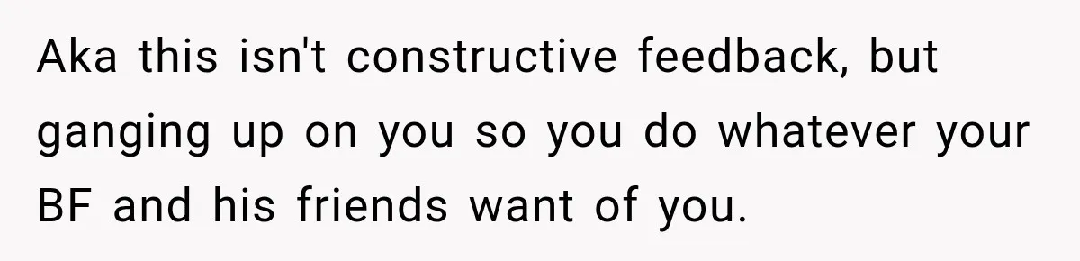 Aka this isn't constructive feedback, but ganging up on you so you do whatever your BF and his friends want of you.