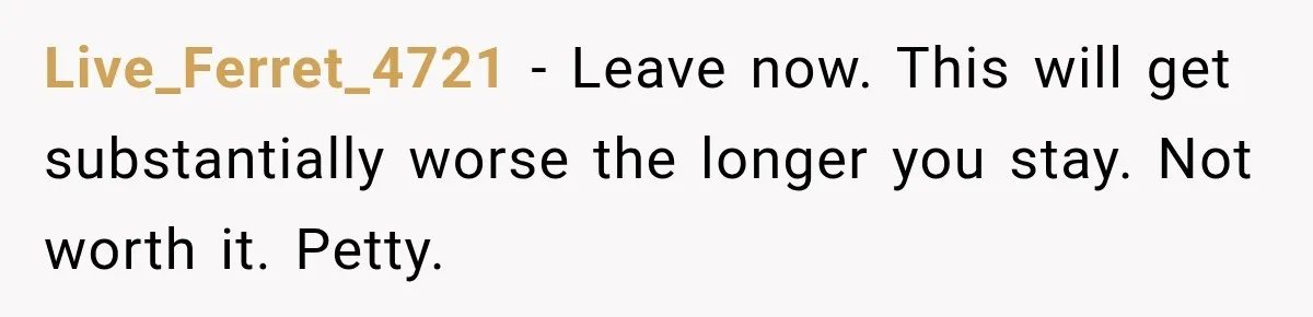 Live_Ferret_4721 − Leave now. This will get substantially worse the longer you stay. Not worth it. Petty.
