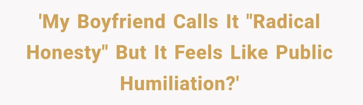 'My boyfriend calls it "radical honesty" but it feels like public humiliation?'